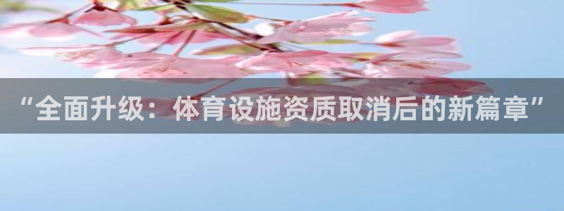 意昂4集团官网首页：“全面升级：体育设施资质取消后的