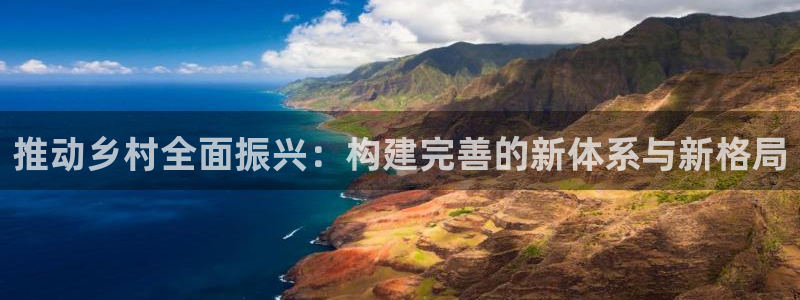 意昂体育4平台注册流程视频：推动乡村全面振兴：构建完