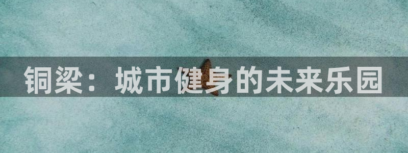 意昂体育4招商电话地址是多少：铜梁：城市健身的未来乐