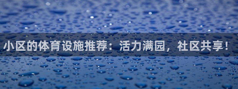 意昂4集团官网网址：小区的体育设施推荐：活力满园，社