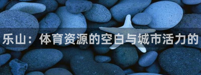 意昂4娱乐网站：乐山：体育资源的空白与城市活力的