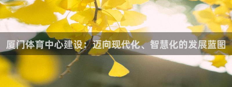 意昂体育4招商电话地址是多少：厦门体育中心建设：迈向现代化、